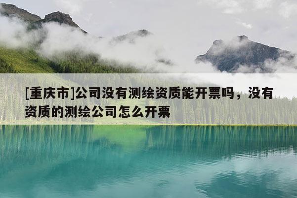 [重慶市]公司沒(méi)有測(cè)繪資質(zhì)能開(kāi)票嗎，沒(méi)有資質(zhì)的測(cè)繪公司怎么開(kāi)票