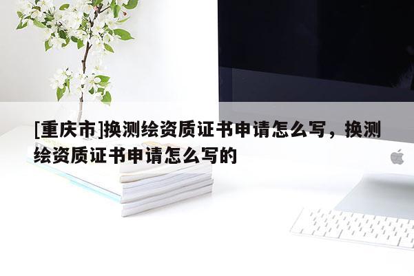 [重慶市]換測繪資質證書申請怎么寫，換測繪資質證書申請怎么寫的