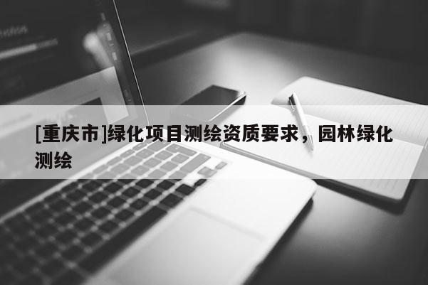 [重慶市]綠化項(xiàng)目測(cè)繪資質(zhì)要求，園林綠化測(cè)繪