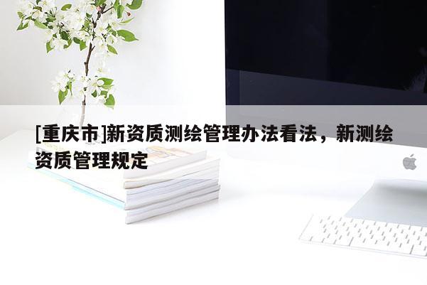 [重慶市]新資質(zhì)測繪管理辦法看法，新測繪資質(zhì)管理規(guī)定