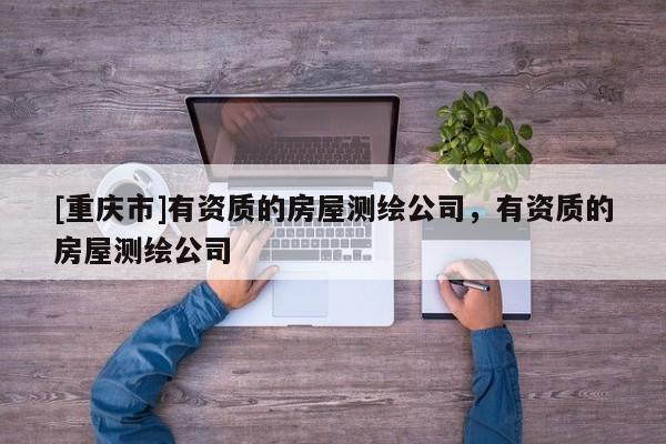 [重慶市]有資質(zhì)的房屋測(cè)繪公司，有資質(zhì)的房屋測(cè)繪公司