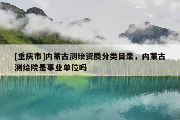 [重慶市]內(nèi)蒙古測繪資質(zhì)分類目錄，內(nèi)蒙古測繪院是事業(yè)單位嗎