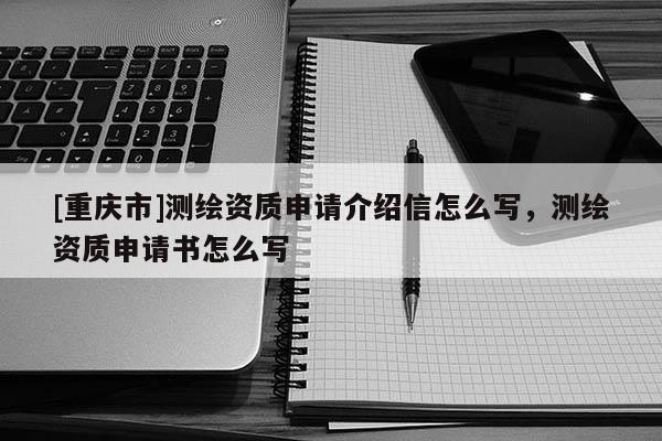[重慶市]測繪資質(zhì)申請介紹信怎么寫，測繪資質(zhì)申請書怎么寫