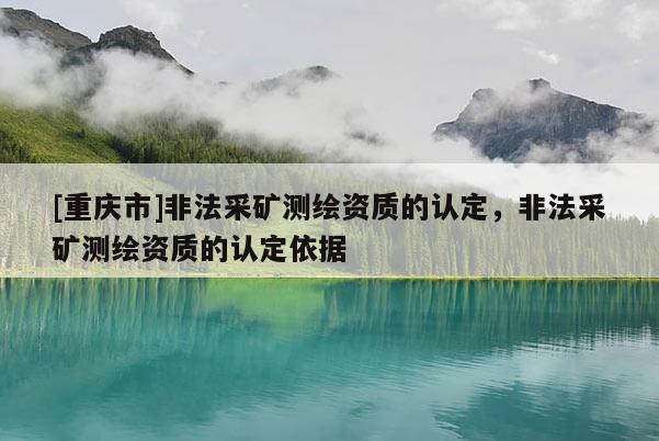 [重慶市]非法采礦測繪資質(zhì)的認(rèn)定，非法采礦測繪資質(zhì)的認(rèn)定依據(jù)