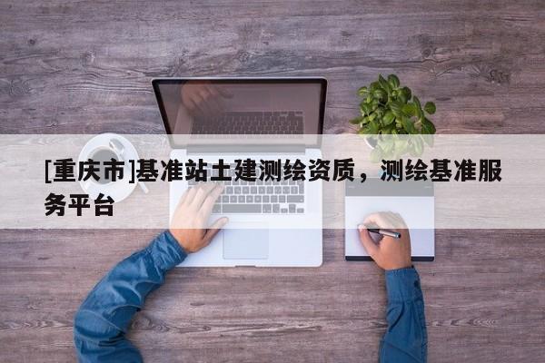 [重慶市]基準站土建測繪資質(zhì)，測繪基準服務平臺
