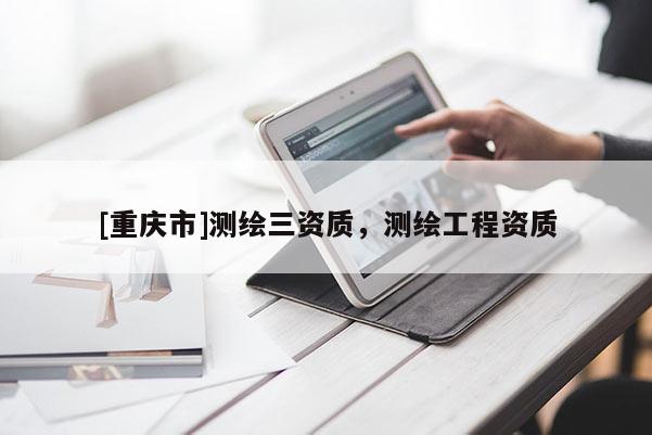 [重慶市]測繪三資質(zhì)，測繪工程資質(zhì)