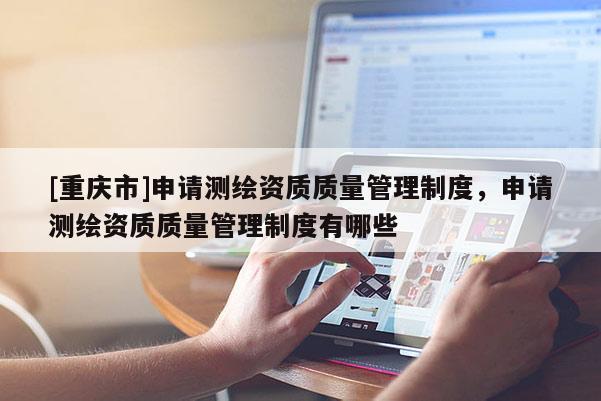 [重慶市]申請(qǐng)測(cè)繪資質(zhì)質(zhì)量管理制度，申請(qǐng)測(cè)繪資質(zhì)質(zhì)量管理制度有哪些