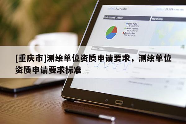 [重慶市]測繪單位資質(zhì)申請要求，測繪單位資質(zhì)申請要求標(biāo)準(zhǔn)