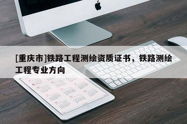 [重慶市]鐵路工程測繪資質(zhì)證書，鐵路測繪工程專業(yè)方向