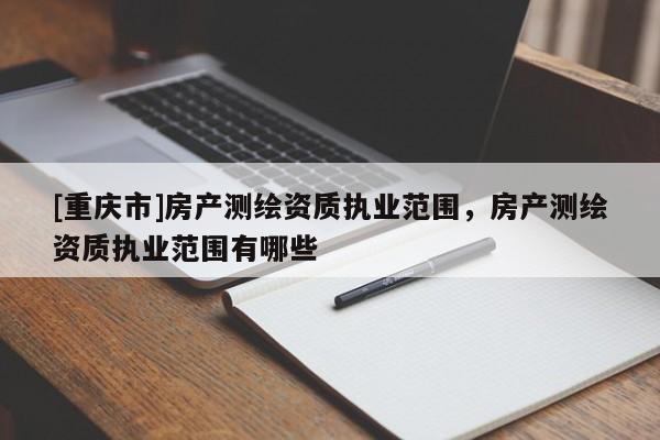 [重慶市]房產(chǎn)測(cè)繪資質(zhì)執(zhí)業(yè)范圍，房產(chǎn)測(cè)繪資質(zhì)執(zhí)業(yè)范圍有哪些
