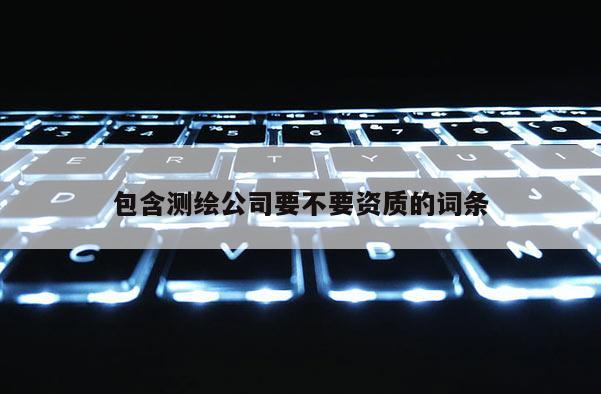 包含測繪公司要不要資質(zhì)的詞條