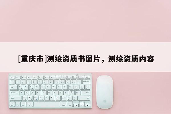 [重慶市]測(cè)繪資質(zhì)書圖片，測(cè)繪資質(zhì)內(nèi)容