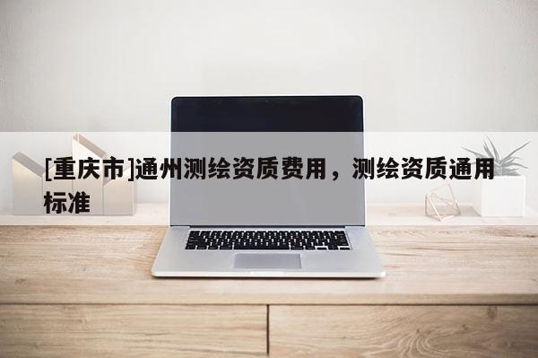 [重慶市]通州測繪資質(zhì)費用，測繪資質(zhì)通用標(biāo)準(zhǔn)