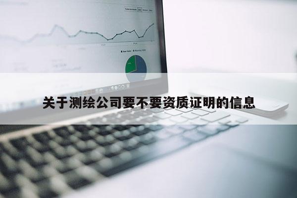 關(guān)于測繪公司要不要資質(zhì)證明的信息