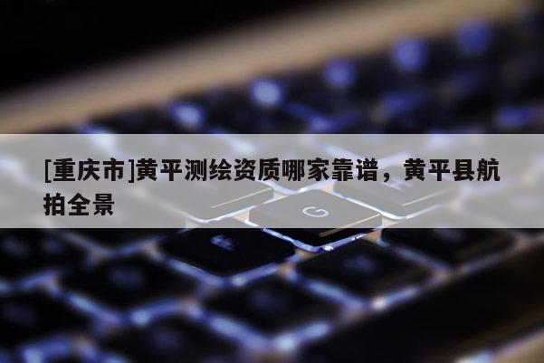 [重慶市]黃平測繪資質(zhì)哪家靠譜，黃平縣航拍全景