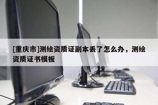 [重慶市]測繪資質(zhì)證副本丟了怎么辦，測繪資質(zhì)證書模板