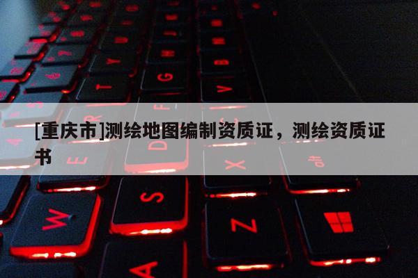 [重慶市]測繪地圖編制資質(zhì)證，測繪資質(zhì)證書