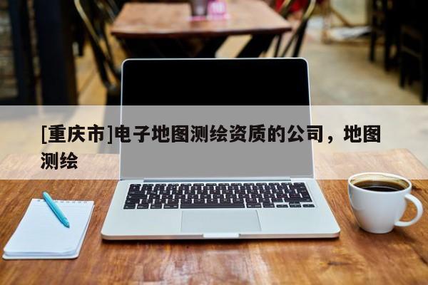 [重慶市]電子地圖測繪資質的公司，地圖 測繪