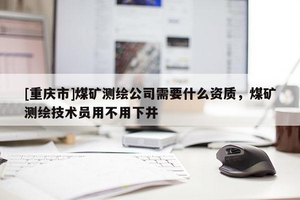 [重慶市]煤礦測(cè)繪公司需要什么資質(zhì)，煤礦測(cè)繪技術(shù)員用不用下井