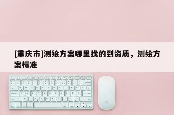[重慶市]測繪方案哪里找的到資質，測繪方案標準