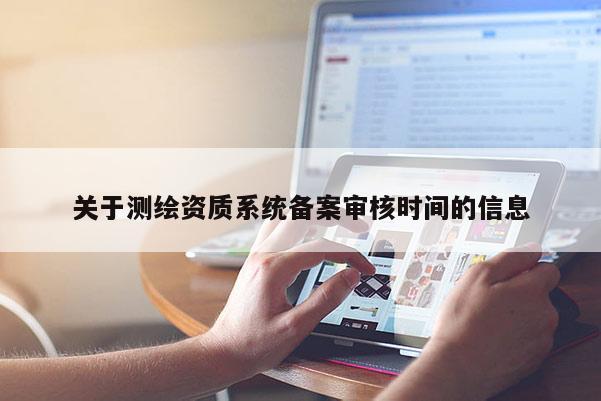 關(guān)于測繪資質(zhì)系統(tǒng)備案審核時(shí)間的信息
