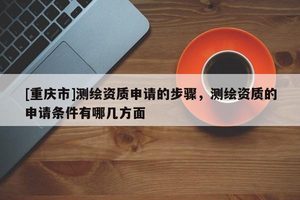 [重慶市]測繪資質(zhì)申請的步驟，測繪資質(zhì)的申請條件有哪幾方面