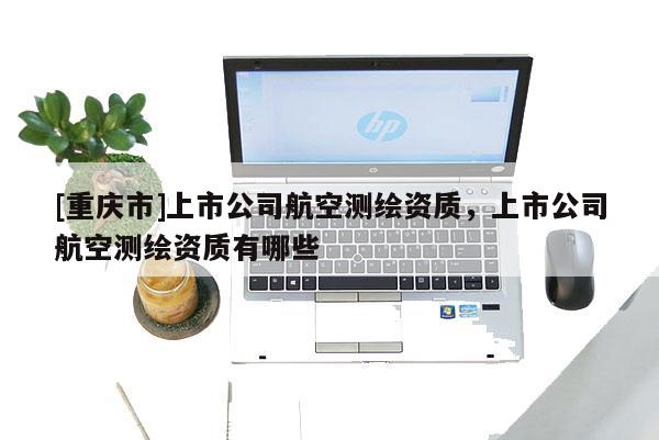 [重慶市]上市公司航空測繪資質(zhì)，上市公司航空測繪資質(zhì)有哪些
