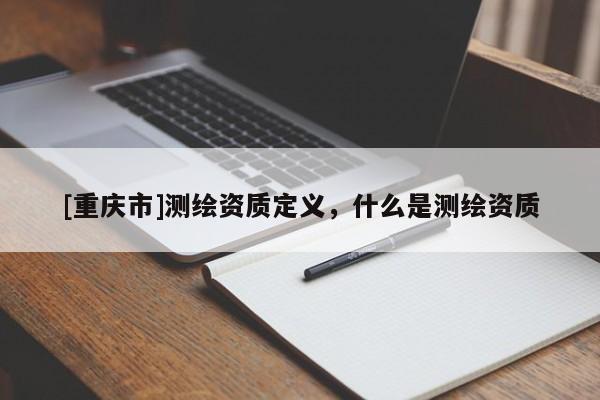 [重慶市]測繪資質(zhì)定義，什么是測繪資質(zhì)