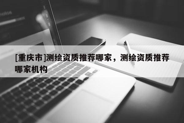 [重慶市]測(cè)繪資質(zhì)推薦哪家，測(cè)繪資質(zhì)推薦哪家機(jī)構(gòu)