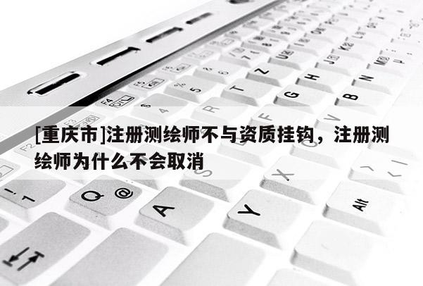 [重慶市]注冊測繪師不與資質(zhì)掛鉤，注冊測繪師為什么不會取消