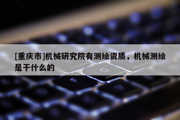 [重慶市]機械研究院有測繪資質(zhì)，機械測繪是干什么的