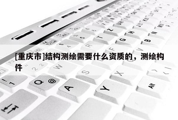 [重慶市]結(jié)構(gòu)測(cè)繪需要什么資質(zhì)的，測(cè)繪構(gòu)件