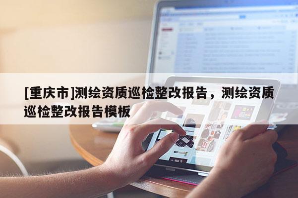 [重慶市]測繪資質(zhì)巡檢整改報(bào)告，測繪資質(zhì)巡檢整改報(bào)告模板