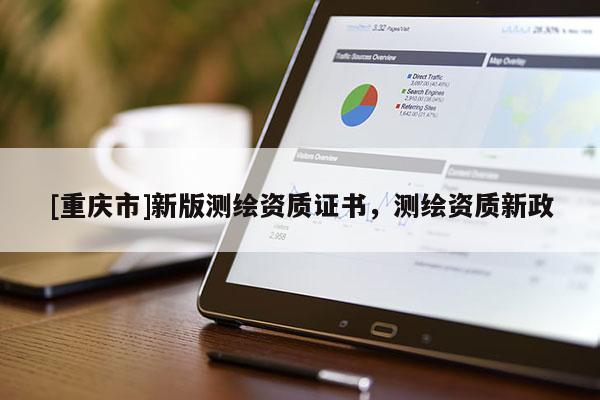 [重慶市]新版測繪資質證書，測繪資質新政