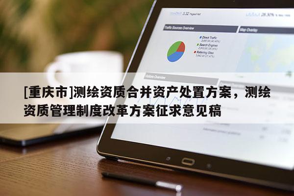 [重慶市]測繪資質(zhì)合并資產(chǎn)處置方案，測繪資質(zhì)管理制度改革方案征求意見稿
