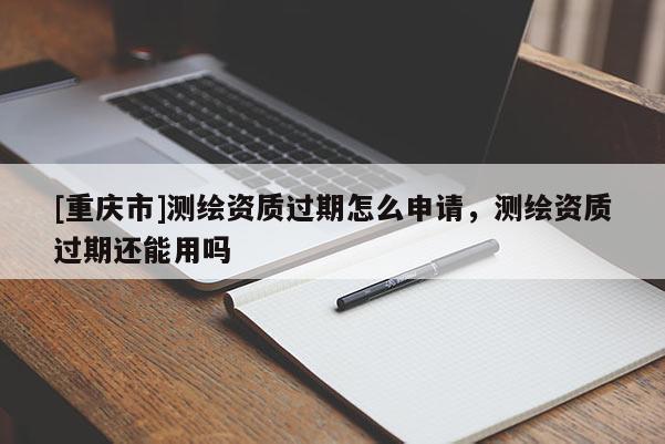 [重慶市]測繪資質(zhì)過期怎么申請，測繪資質(zhì)過期還能用嗎