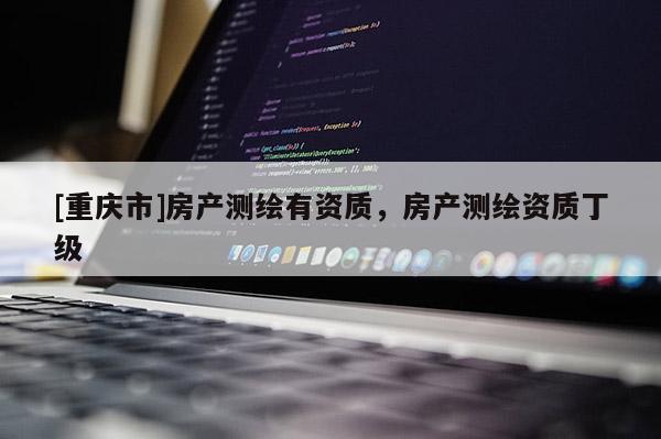 [重慶市]房產(chǎn)測繪有資質(zhì)，房產(chǎn)測繪資質(zhì)丁級