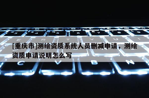 [重慶市]測(cè)繪資質(zhì)系統(tǒng)人員刪減申請(qǐng)，測(cè)繪資質(zhì)申請(qǐng)說(shuō)明怎么寫(xiě)