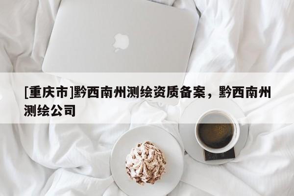 [重慶市]黔西南州測繪資質(zhì)備案，黔西南州測繪公司