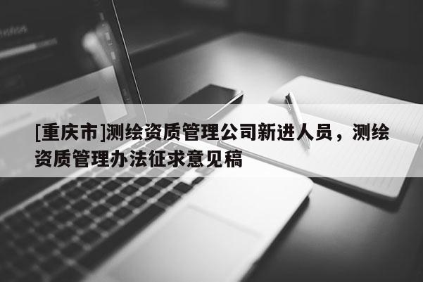 [重慶市]測繪資質(zhì)管理公司新進(jìn)人員，測繪資質(zhì)管理辦法征求意見稿