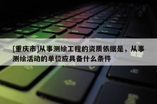 [重慶市]從事測繪工程的資質(zhì)依據(jù)是，從事測繪活動的單位應(yīng)具備什么條件
