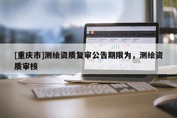 [重慶市]測繪資質(zhì)復(fù)審公告期限為，測繪資質(zhì)審核