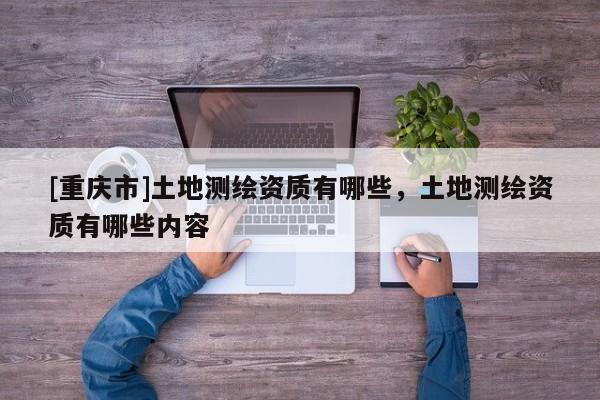[重慶市]土地測繪資質(zhì)有哪些，土地測繪資質(zhì)有哪些內(nèi)容