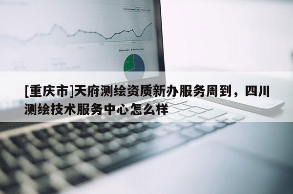 [重慶市]天府測繪資質(zhì)新辦服務(wù)周到，四川測繪技術(shù)服務(wù)中心怎么樣