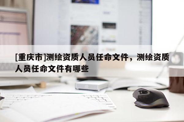 [重慶市]測繪資質(zhì)人員任命文件，測繪資質(zhì)人員任命文件有哪些