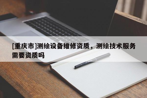 [重慶市]測繪設(shè)備維修資質(zhì)，測繪技術(shù)服務(wù)需要資質(zhì)嗎