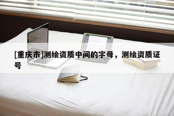 [重慶市]測繪資質(zhì)中間的字母，測繪資質(zhì)證號