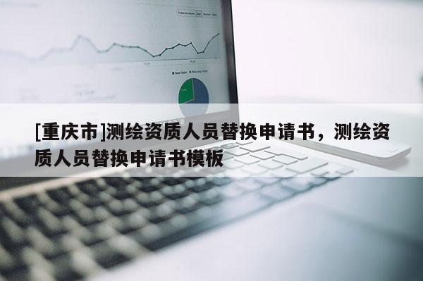 [重慶市]測(cè)繪資質(zhì)人員替換申請(qǐng)書，測(cè)繪資質(zhì)人員替換申請(qǐng)書模板