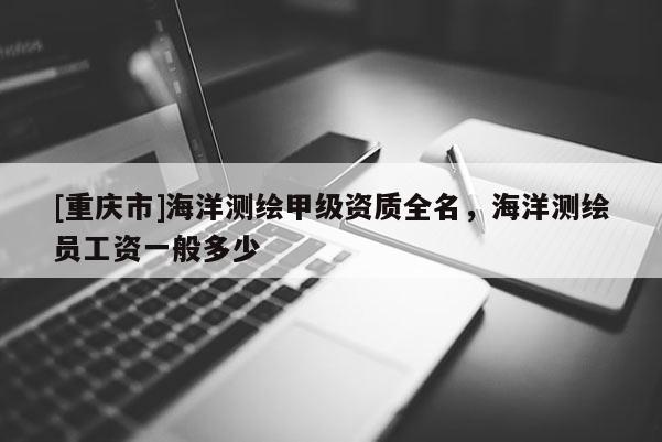 [重慶市]海洋測繪甲級資質(zhì)全名，海洋測繪員工資一般多少