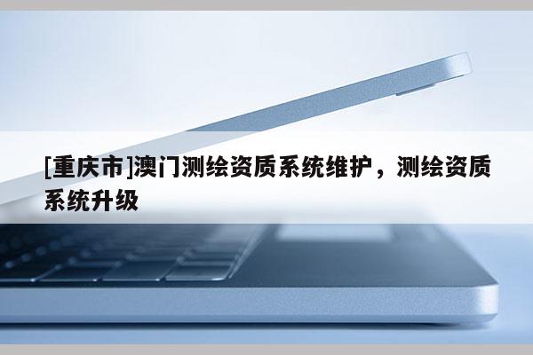 [重慶市]澳門測繪資質(zhì)系統(tǒng)維護，測繪資質(zhì)系統(tǒng)升級